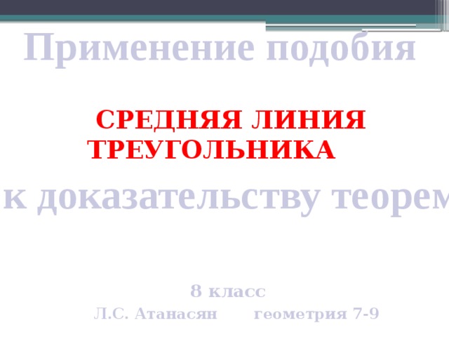 Применение подобия  СРЕДНЯЯ ЛИНИЯ ТРЕУГОЛЬНИКА к доказательству теорем  8 класс Л.С. Атанасян геометрия 7-9 