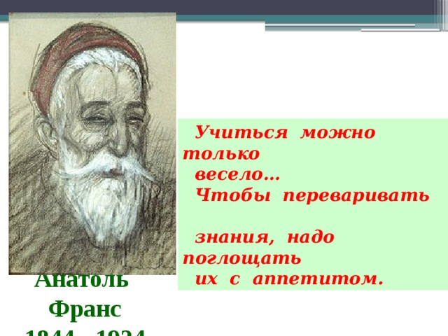  Учиться можно только  весело…  Чтобы переваривать  знания, надо поглощать  их с аппетитом. Анатоль Франс 1844 - 1924 