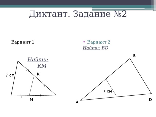 Диктант. Задание №2 Вариант 1 Вариант 2 Найти: BD  В Найти: КМ  K 7 см 7 см M D A 