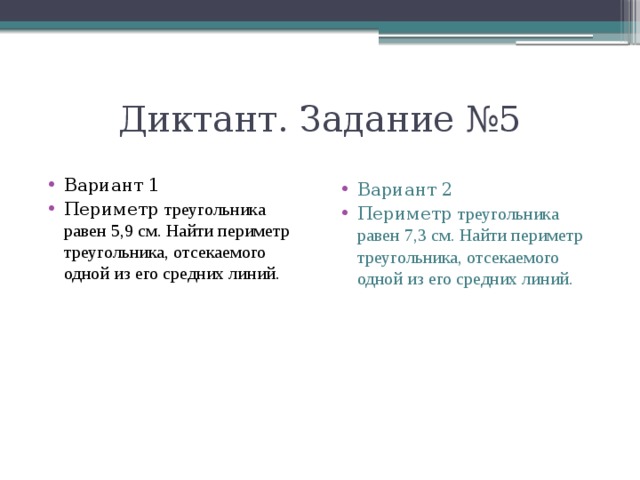 Диктант. Задание №5 Вариант 1 Периметр треугольника равен 5,9 см. Найти периметр треугольника, отсекаемого одной из его средних линий. Вариант 2 Периметр треугольника равен 7,3 см. Найти периметр треугольника, отсекаемого одной из его средних линий. 