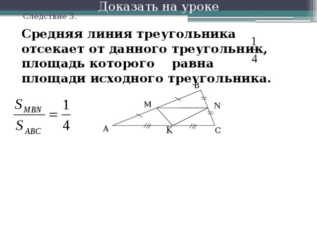 Доказать на уроке Следствие 3. Средняя линия треугольника отсекает от данного треугольник, площадь которого равна площади исходного треугольника. B M N A K C 