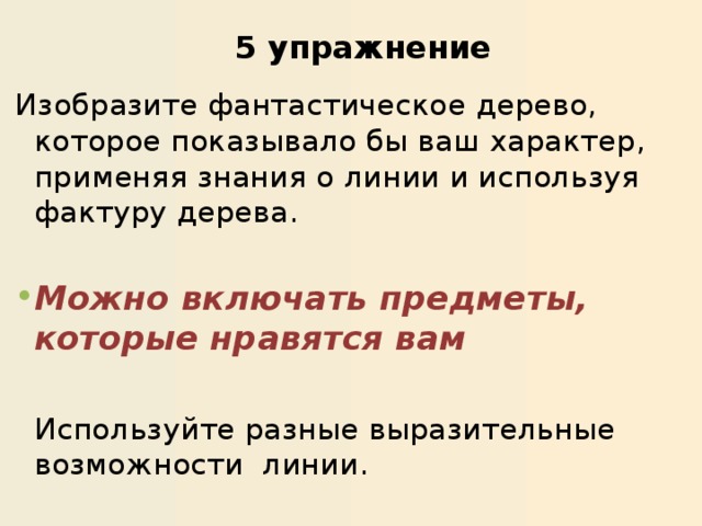 5 упражнение    Изобразите фантастическое дерево, которое показывало бы ваш характер, применяя знания о линии и используя фактуру дерева. Можно включать предметы, которые нравятся вам  Используйте разные выразительные возможности линии. 