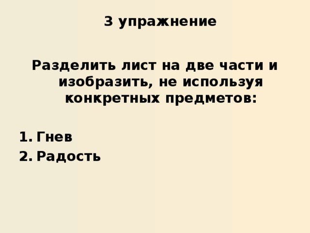 3 упражнение    Разделить лист на две части и изобразить, не используя конкретных предметов:  Гнев Радость 