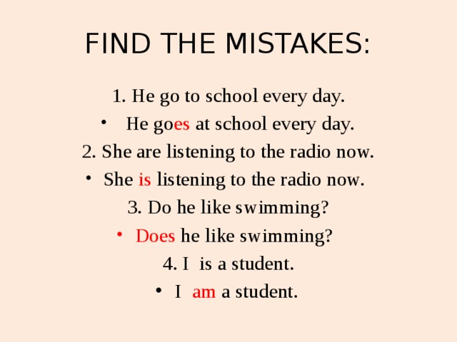 Every school. Find the mistakes he go to School every Day. He goes to School или he go to School. She go to School every Day отрицательное предложение. She goes to School вопросительное.