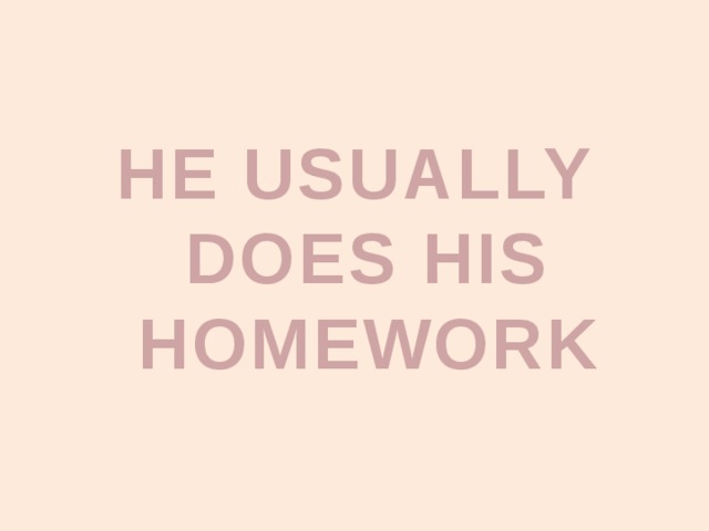 He finished his homework yet. He usually does his homework....