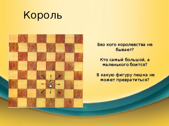 Король Без кого королевства не бывает? Кто самый большой, а маленького боится?  В какую фигуру пешка не может превратиться? 
