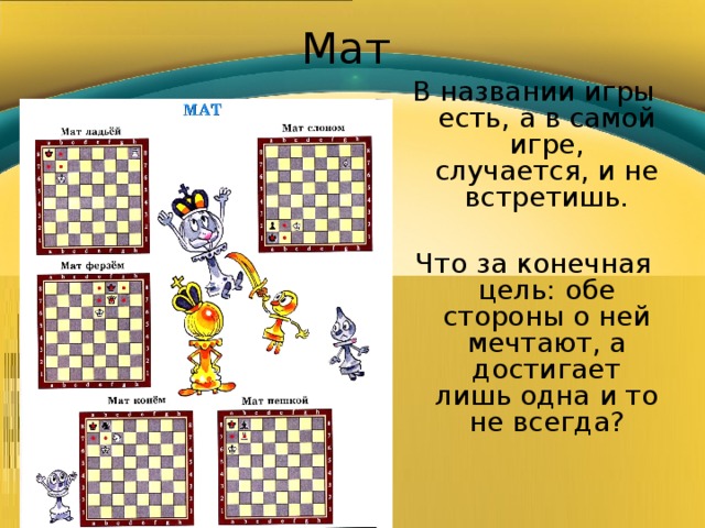 Мат В названии игры есть, а в самой игре, случается, и не встретишь. Что за конечная цель: обе стороны о ней мечтают, а достигает лишь одна и то не всегда? 