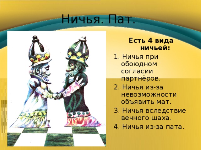 Ничья. Пат. Есть 4 вида ничьей: 1. Ничья при обоюдном согласии партнёров. 2. Ничья из-за невозможности объявить мат. 3. Ничья вследствие вечного шаха. 4. Ничья из-за пата. 