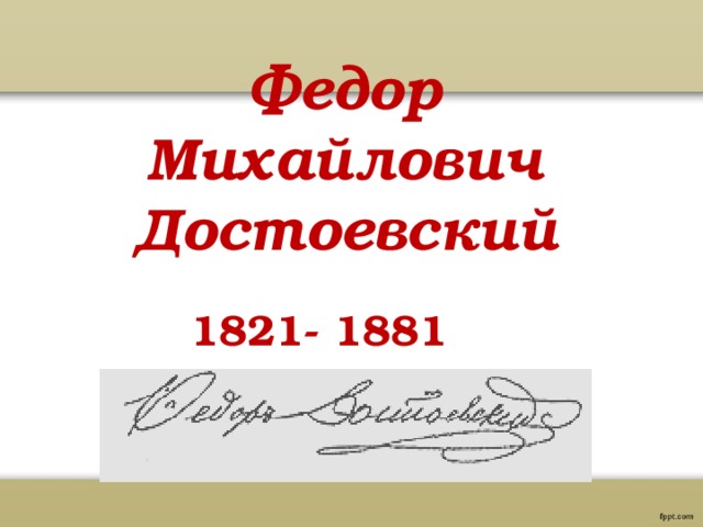 Федор Михайлович Достоевский 1821- 1881 
