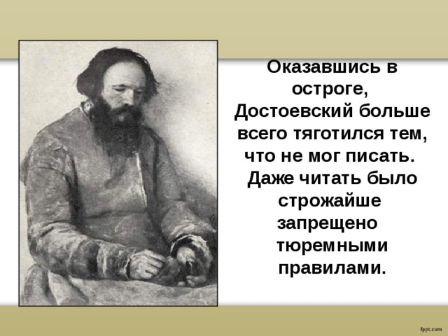 Оказавшись в остроге, Достоевский больше всего тяготился тем, что не мог писать. Даже читать было строжайше запрещено тюремными правилами. 