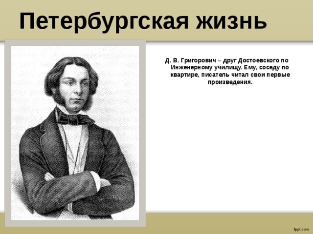 Петербургская жизнь  Д. В. Григорович – друг Достоевского по Инженерному училищу. Ему, соседу по квартире, писатель читал свои первые произведения. 