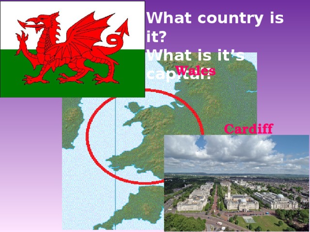 What country is it? What is it’s capital? Wales Cardiff 