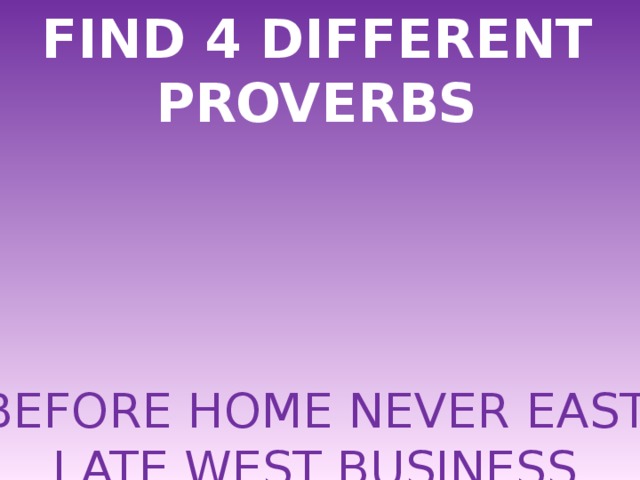 FIND 4 DIFFERENT PROVERBS BEFORE HOME NEVER EAST  LATE WEST BUSINESS LEARN BEST YOU AND BETTER OR PLEASURE IS THAN LIVE 