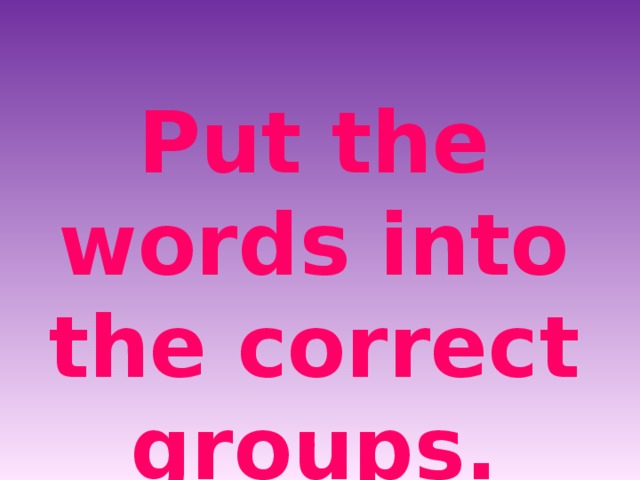 Put the words into the correct groups. 