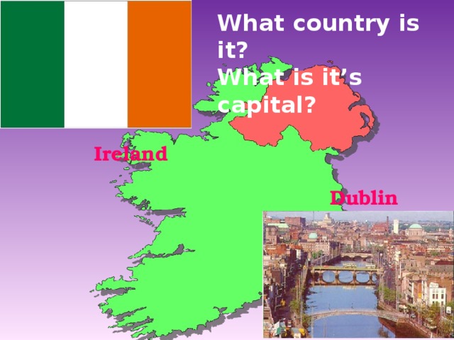 What country is it? What is it’s capital? Ireland  Dublin 