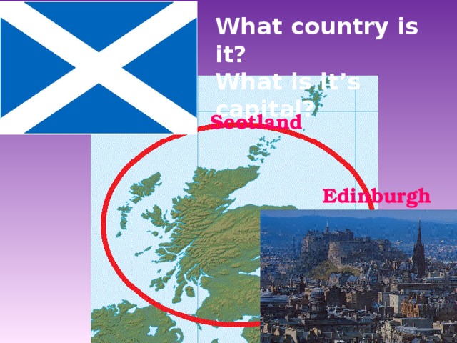 What country is it? What is it’s capital? Scotland Edinburgh 