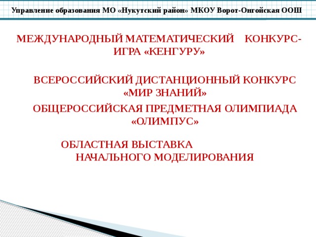 МЕЖДУНАРОДНЫЙ МАТЕМАТИЧЕСКИЙ КОНКУРС-ИГРА «КЕНГУРУ» ВСЕРОССИЙСКИЙ ДИСТАНЦИОННЫЙ КОНКУРС «МИР ЗНАНИЙ» ОБЩЕРОССИЙСКАЯ ПРЕДМЕТНАЯ ОЛИМПИАДА «ОЛИМПУС» ОБЛАСТНАЯ ВЫСТАВКА НАЧАЛЬНОГО МОДЕЛИРОВАНИЯ 