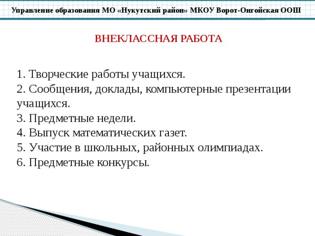 ВНЕКЛАССНАЯ РАБОТА 1. Творческие работы учащихся. 2. Сообщения, доклады, компьютерные презентации учащихся. 3. Предметные недели. 4. Выпуск математических газет. 5. Участие в школьных, районных олимпиадах. 6. Предметные конкурсы. 