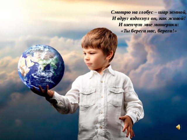 Смотрю на глобус – шар земной,  И вдруг вздохнул он, как живой!  И шепчут мне материки:  «Ты береги нас, береги!» 