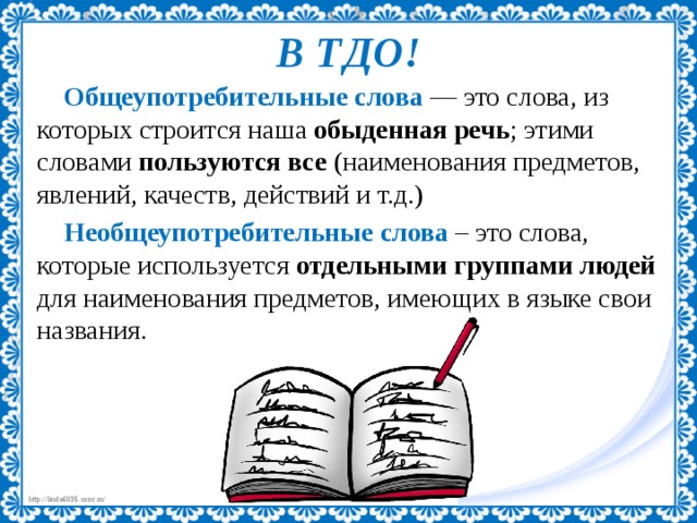 В ТДО! Общеупотребительные   слова  — это слова, из которых строится наша обыденная речь ; этими словами пользуются все (наименования предметов, явлений, качеств, действий и т.д.) Необщеупотребительные   слова – это слова, которые используется отдельными группами людей для наименования предметов, имеющих в языке свои названия. 