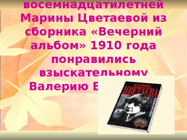 Стихи восемнадцатилетней Марины Цветаевой из сборника «Вечерний альбом» 1910 года понравились взыскательному Валерию Брюсову.   