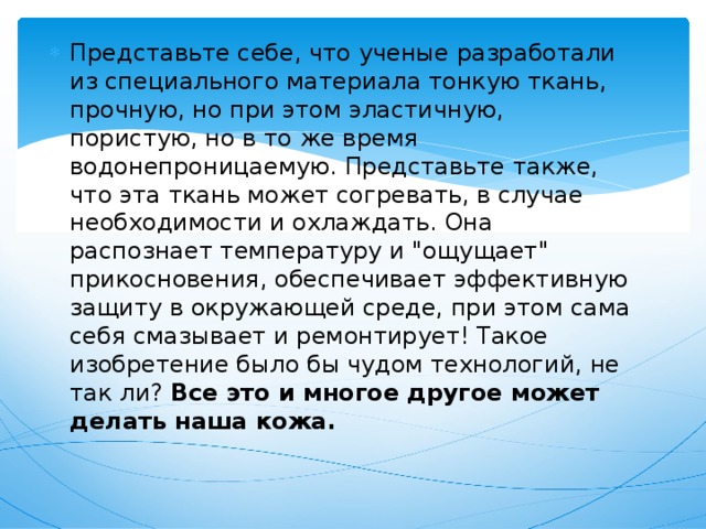 Представьте себе, что ученые разработали из специального материала тонкую ткань, прочную, но при этом эластичную, пористую, но в то же время водонепроницаемую. Представьте также, что эта ткань может согревать, в случае необходимости и охлаждать. Она распознает температуру и 