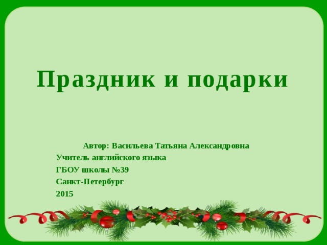 Праздник и подарки Автор: Васильева Татьяна Александровна Учитель английского языка ГБОУ школы №39 Санкт-Петербург 2015   