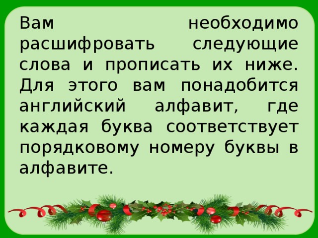 Вам необходимо расшифровать следующие слова и прописать их ниже. Для этого вам понадобится английский алфавит, где каждая буква соответствует порядковому номеру буквы в алфавите. 