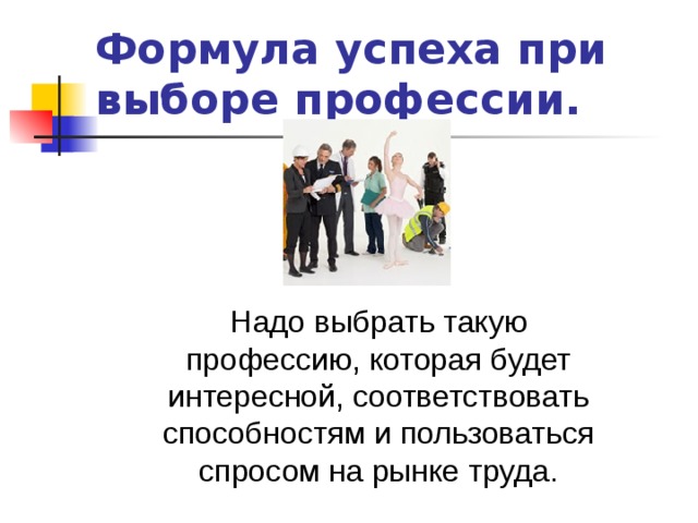 Формула успеха при выборе профессии. Надо выбрать такую профессию, которая будет интересной, соответствовать способностям и пользоваться спросом на рынке труда. 