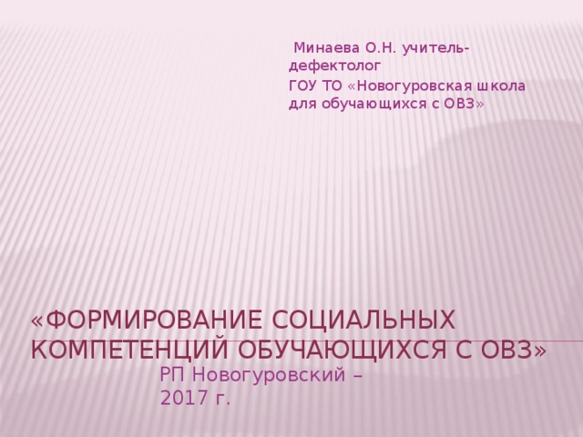  Минаева О.Н. учитель-дефектолог ГОУ ТО «Новогуровская школа для обучающихся с ОВЗ» «Формирование социальных компетенций обучающихся с ОВЗ» РП Новогуровский – 2017 г. 