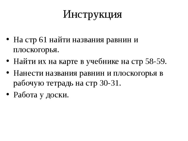 Инструкция На стр 61 найти названия равнин и плоскогорья. Найти их на карте в учебнике на стр 58-59. Нанести названия равнин и плоскогорья в рабочую тетрадь на стр 30-31. Работа у доски. 