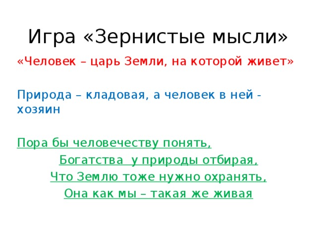 Игра «Зернистые мысли» «Человек – царь Земли, на которой живет» Природа – кладовая, а человек в ней -  хозяин  Пора бы человечеству понять, Богатства  у природы отбирая, Что Землю тоже нужно охранять, Она как мы – такая же живая 