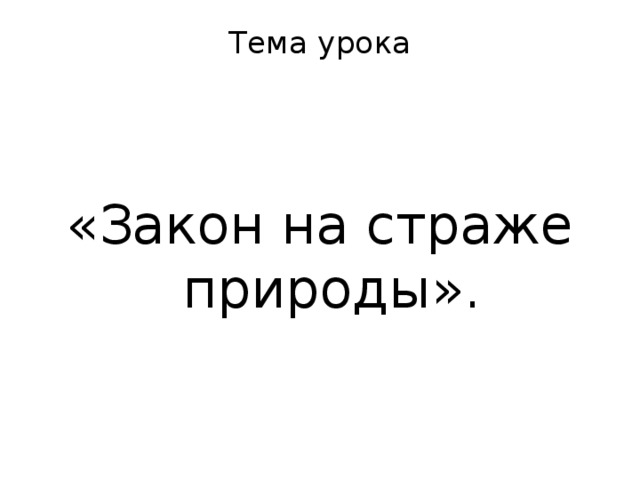 Тема урока   «Закон на страже природы». 