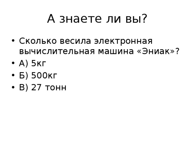 А знаете ли вы? Сколько весила электронная вычислительная машина «Эниак»? А) 5кг Б) 500кг В) 27 тонн 