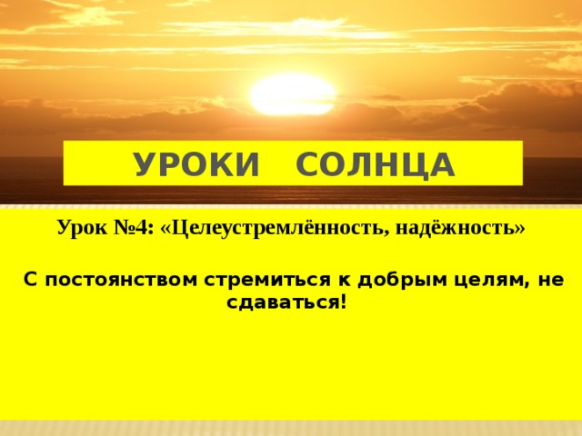 УРОКИ СОЛНЦА Урок №4: «Целеустремлённость, надёжность»   С постоянством стремиться к добрым целям, не сдаваться!     