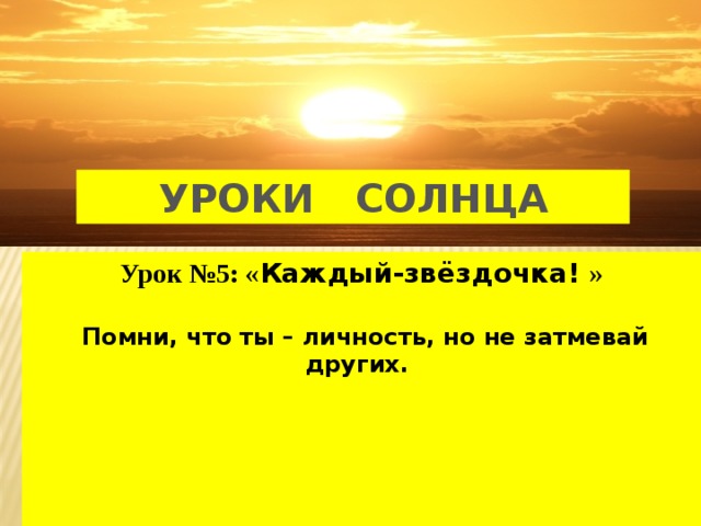 УРОКИ СОЛНЦА Урок №5: « Каждый-звёздочка! »   Помни, что ты – личность, но не затмевай других.      