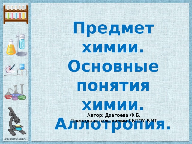 Предмет химии. Основные понятия химии. Аллотропия. Автор: Дзагоева Ф.Б. Преподаватель химии ГБПОУ ВМТ 