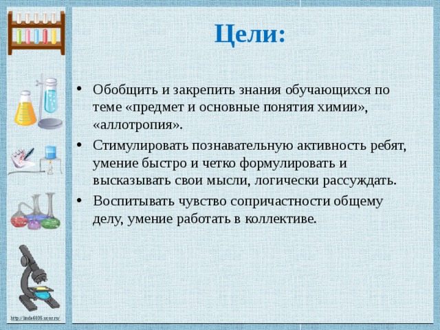  Цели: Обобщить и закрепить знания обучающихся по теме «предмет и основные понятия химии», «аллотропия». Стимулировать познавательную активность ребят, умение быстро и четко формулировать и высказывать свои мысли, логически рассуждать. Воспитывать чувство сопричастности общему делу, умение работать в коллективе. 