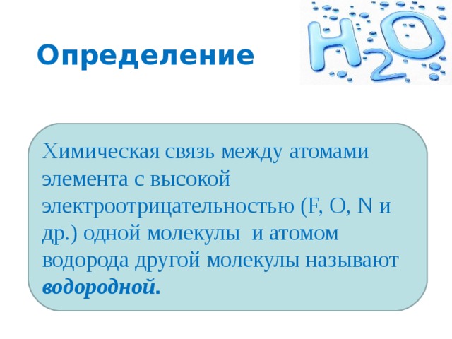 Определение Химическая связь между атомами элемента с высокой электроотрицательностью ( F,  O,  N и др.) одной молекулы и атомом водорода другой молекулы называют водородной . 