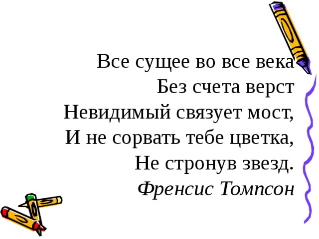 Все сущее во все века  Без счета верст  Невидимый связует мост,  И не сорвать тебе цветка,  Не стронув звезд.  Френсис Томпсон