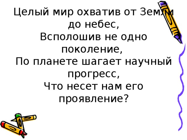 Целый мир охватив от Земли до небес,  Всполошив не одно поколение,  По планете шагает научный прогресс,  Что несет нам его проявление?
