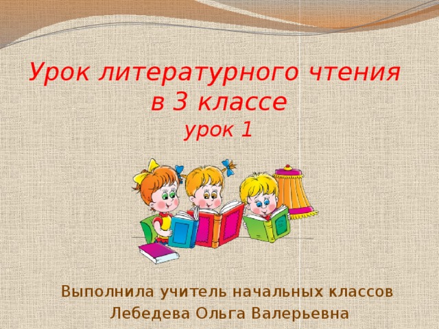 Урок литературного чтения  в 3 классе  урок 1 Выполнила учитель начальных классов Лебедева Ольга Валерьевна 