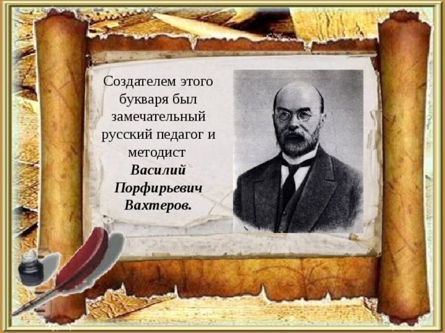 Создателем этого букваря был замечательный русский педагог и методист Василий Порфирьевич Вахтеров. 