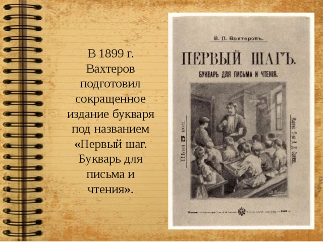 В 1899 г. Вахтеров подготовил сокращенное издание букваря под названием «Первый шаг. Букварь для письма и чтения». 