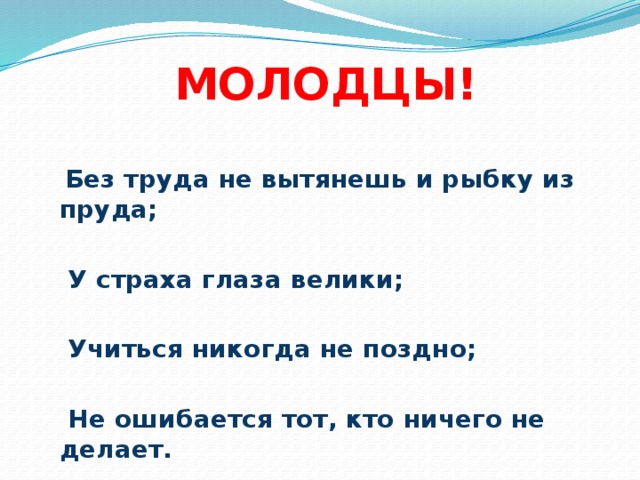 МОЛОДЦЫ!  Без труда не вытянешь и рыбку из пруда;   У страха глаза велики;   Учиться никогда не поздно;   Не ошибается тот, кто ничего не делает.  