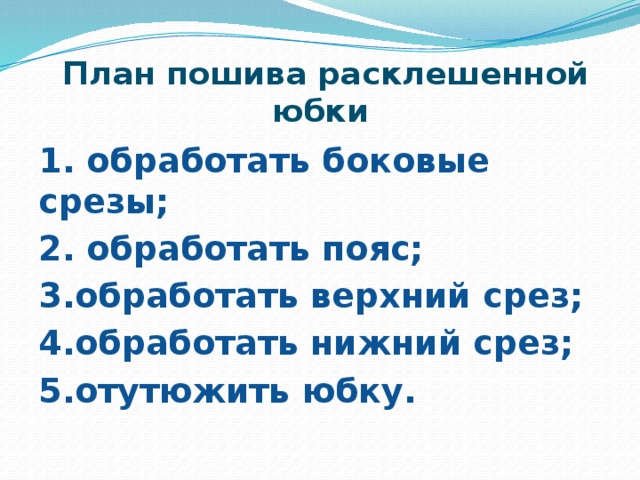 План пошива расклешенной юбки 1. обработать боковые срезы; 2. обработать пояс; 3.обработать верхний срез; 4.обработать нижний срез; 5.отутюжить юбку. 