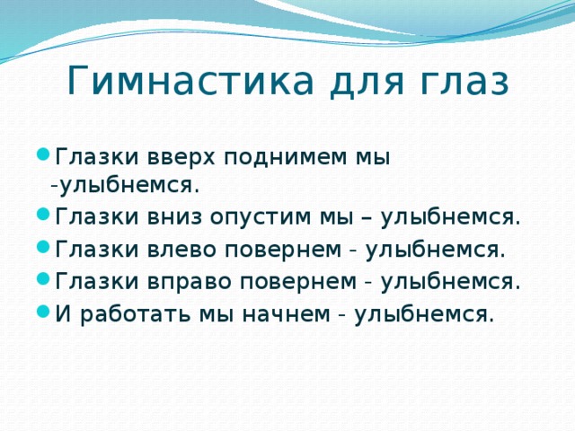 Гимнастика для глаз Глазки вверх поднимем мы -улыбнемся. Глазки вниз опустим мы – улыбнемся. Глазки влево повернем - улыбнемся. Глазки вправо повернем - улыбнемся. И работать мы начнем - улыбнемся. 