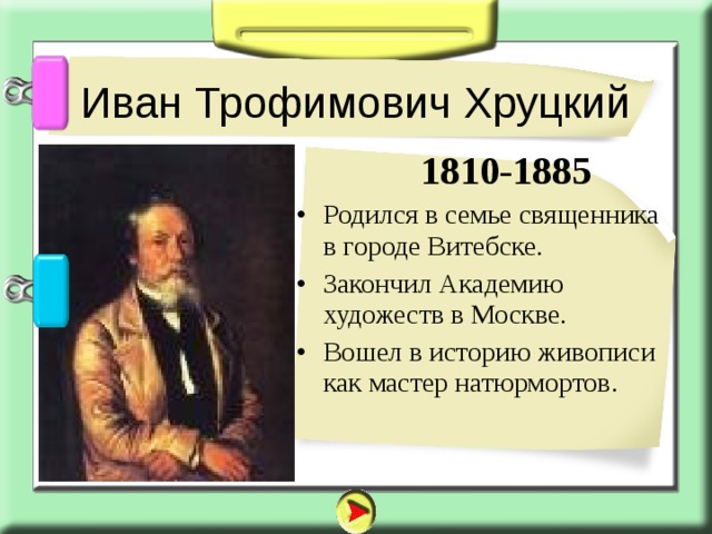 Иван Трофимович Хруцкий  1810-1885 Родился в семье священника в городе Витебске. Закончил Академию художеств в Москве. Вошел в историю живописи как мастер натюрмортов.  