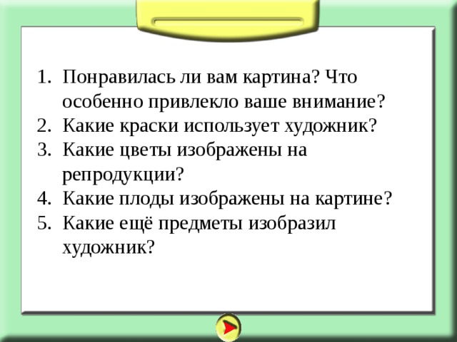 Понравилась ли вам картина? Что особенно привлекло ваше внимание? Какие краски использует художник? Какие цветы изображены на репродукции? Какие плоды изображены на картине? Какие ещё предметы изобразил художник? 