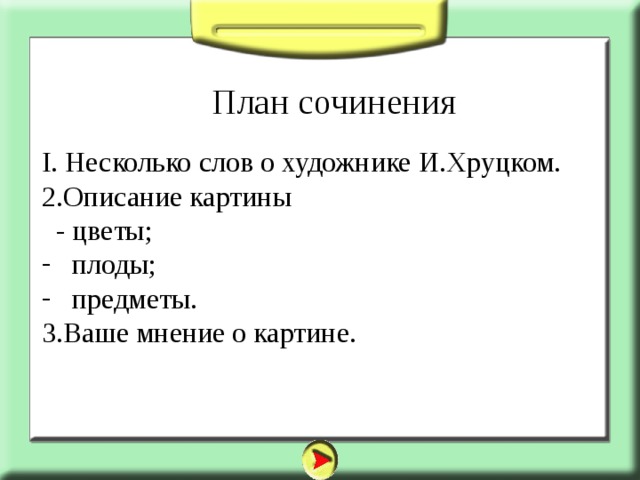 План сочинения I. Несколько слов о художнике И.Хруцком. 2.Описание картины  - цветы;  плоды;  предметы. 3.Ваше мнение о картине. 